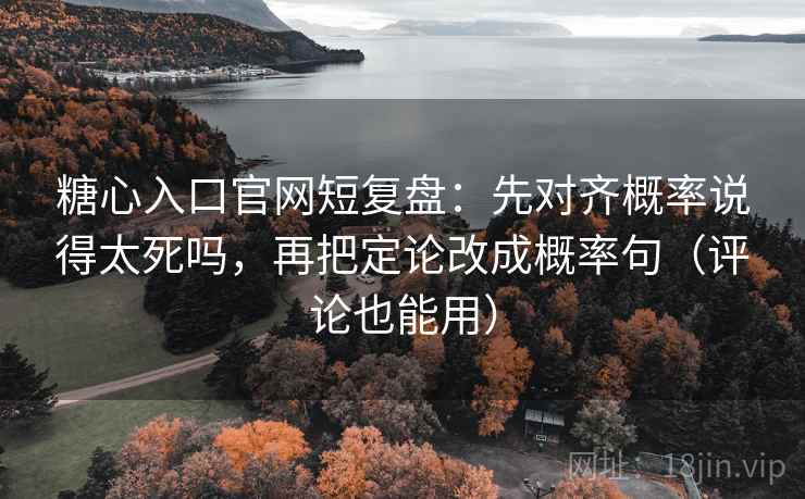 糖心入口官网短复盘：先对齐概率说得太死吗，再把定论改成概率句（评论也能用）