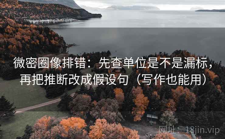 微密圈像排错：先查单位是不是漏标，再把推断改成假设句（写作也能用）