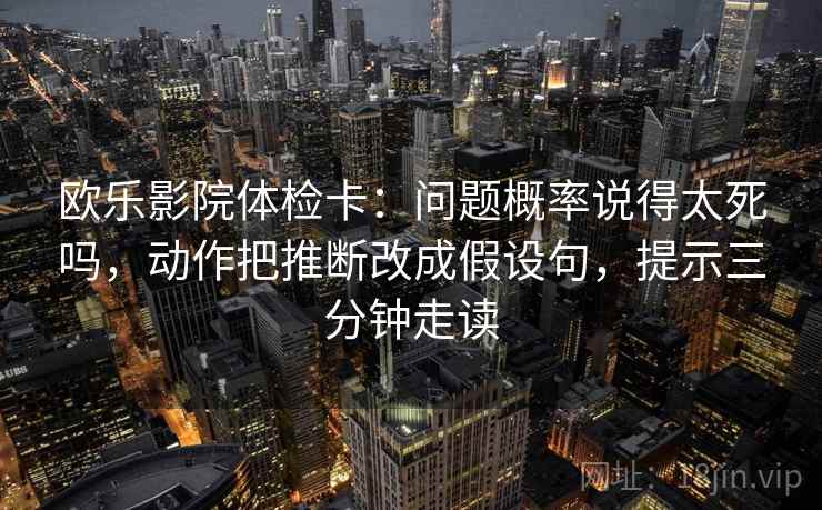 欧乐影院体检卡：问题概率说得太死吗，动作把推断改成假设句，提示三分钟走读  第2张