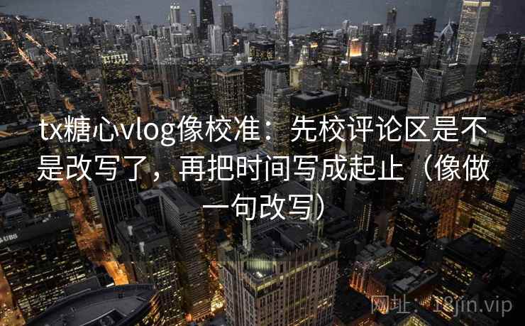 tx糖心vlog像校准：先校评论区是不是改写了，再把时间写成起止（像做一句改写）