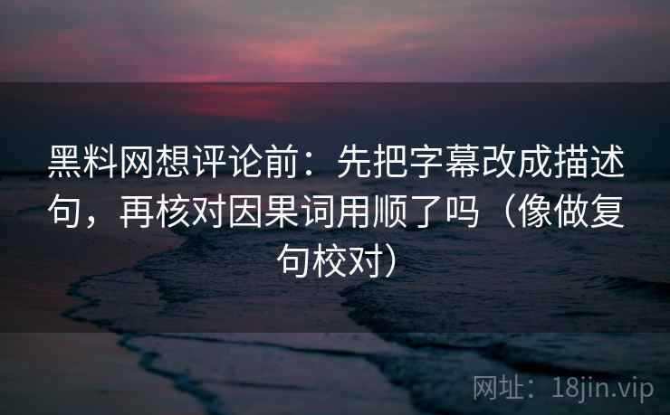 黑料网想评论前：先把字幕改成描述句，再核对因果词用顺了吗（像做复句校对）