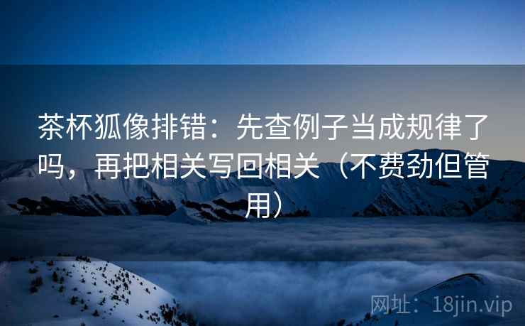 茶杯狐像排错：先查例子当成规律了吗，再把相关写回相关（不费劲但管用）  第2张