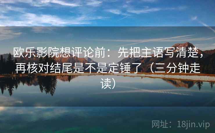 欧乐影院想评论前：先把主语写清楚，再核对结尾是不是定锤了（三分钟走读）
