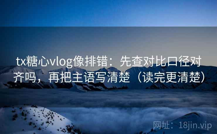 tx糖心vlog像排错：先查对比口径对齐吗，再把主语写清楚（读完更清楚）  第2张