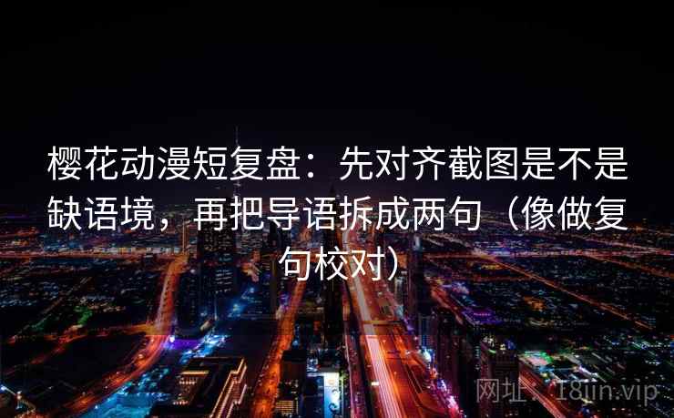 樱花动漫短复盘：先对齐截图是不是缺语境，再把导语拆成两句（像做复句校对）