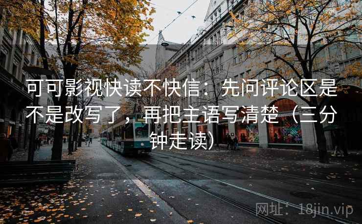 可可影视快读不快信：先问评论区是不是改写了，再把主语写清楚（三分钟走读）