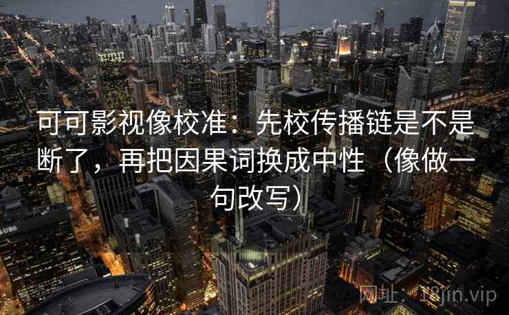 可可影视像校准：先校传播链是不是断了，再把因果词换成中性（像做一句改写）  第2张