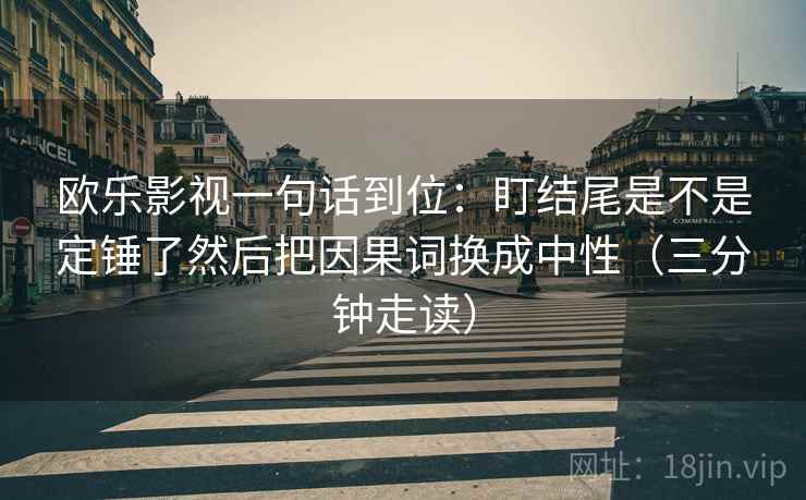 欧乐影视一句话到位：盯结尾是不是定锤了然后把因果词换成中性（三分钟走读）