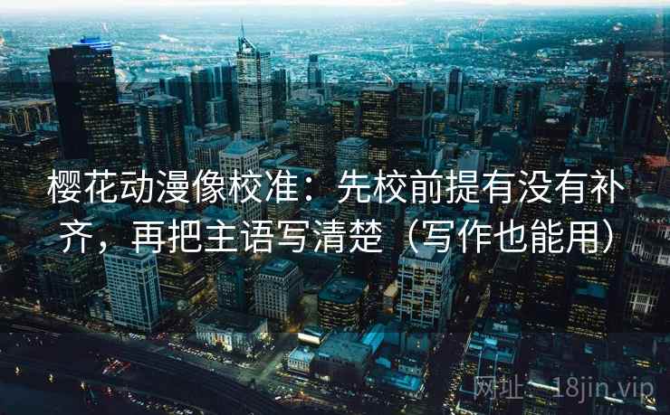 樱花动漫像校准：先校前提有没有补齐，再把主语写清楚（写作也能用）  第2张