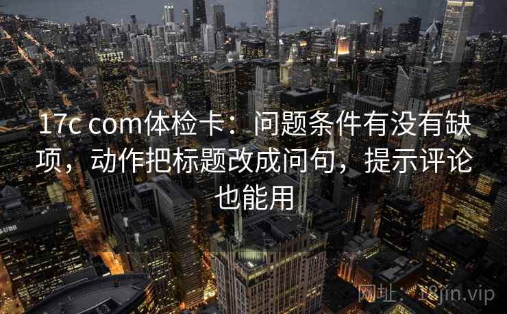 17c com体检卡：问题条件有没有缺项，动作把标题改成问句，提示评论也能用