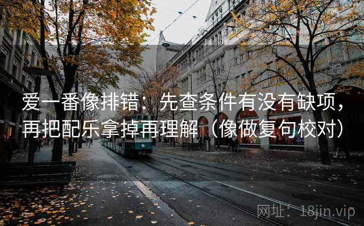 爱一番像排错：先查条件有没有缺项，再把配乐拿掉再理解（像做复句校对）  第2张