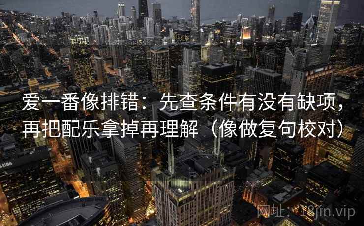 爱一番像排错：先查条件有没有缺项，再把配乐拿掉再理解（像做复句校对）