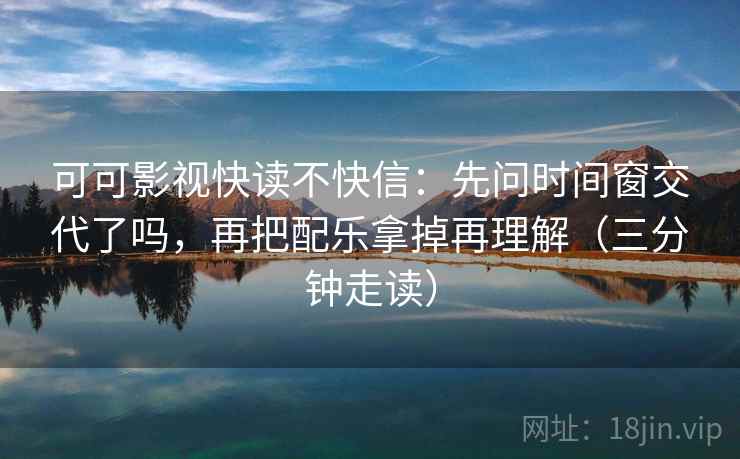 可可影视快读不快信：先问时间窗交代了吗，再把配乐拿掉再理解（三分钟走读）