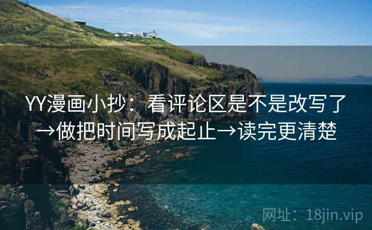 YY漫画小抄：看评论区是不是改写了→做把时间写成起止→读完更清楚