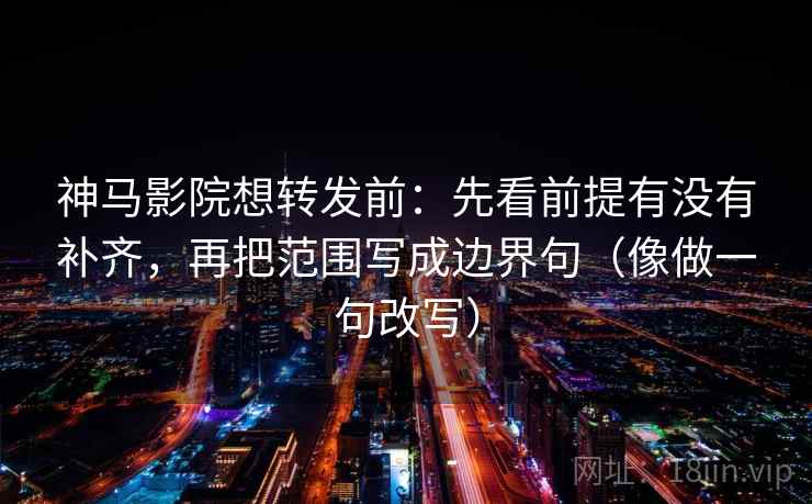 神马影院想转发前：先看前提有没有补齐，再把范围写成边界句（像做一句改写）