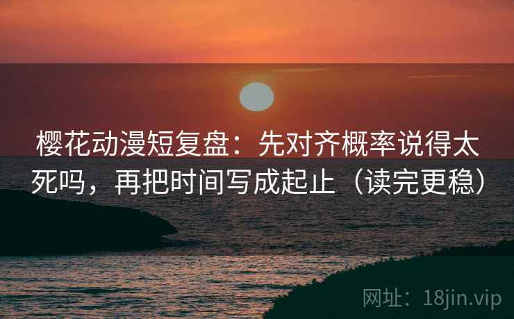 樱花动漫短复盘：先对齐概率说得太死吗，再把时间写成起止（读完更稳）