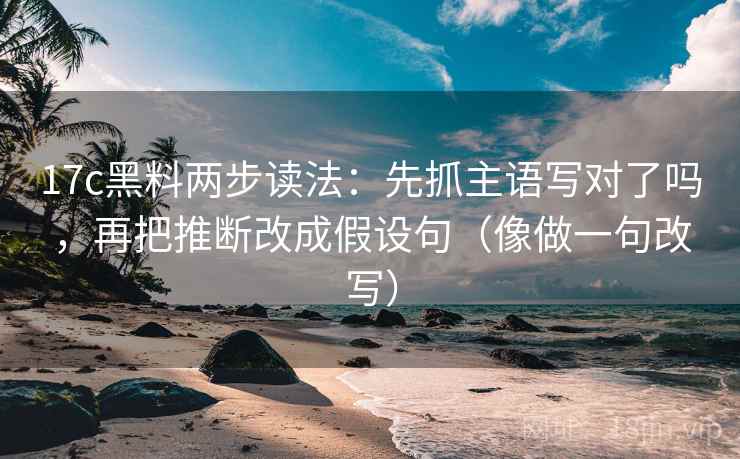 17c黑料两步读法:先抓主语写对了吗,再把推断改成假设句(像做一句改写)