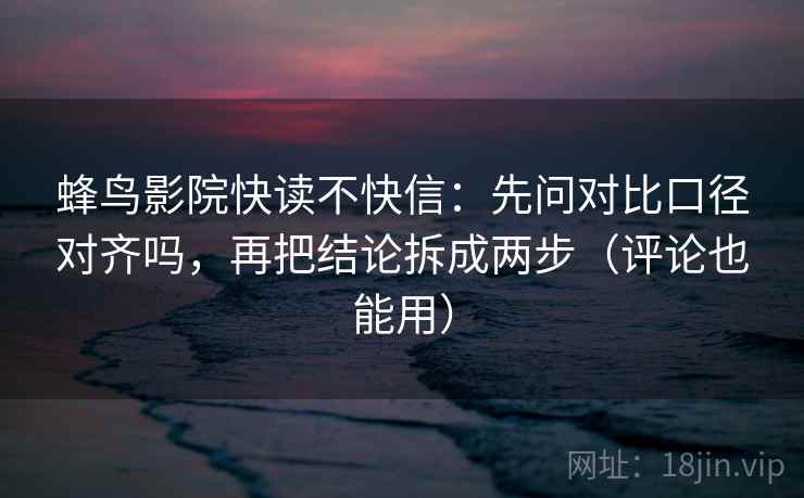 蜂鸟影院快读不快信:先问对比口径对齐吗,再把结论拆成两步(评论也能用) 第2张 蜂鸟影院快读不快信:先问对比口径对齐吗,再把结论拆成两步(评论也能用) 第2张