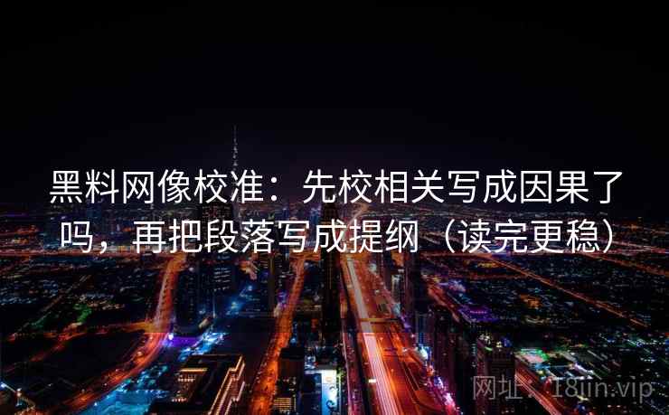 黑料网像校准:先校相关写成因果了吗,再把段落写成提纲(读完更稳) 第2张 黑料网像校准:先校相关写成因果了吗,再把段落写成提纲(读完更稳) 第2张