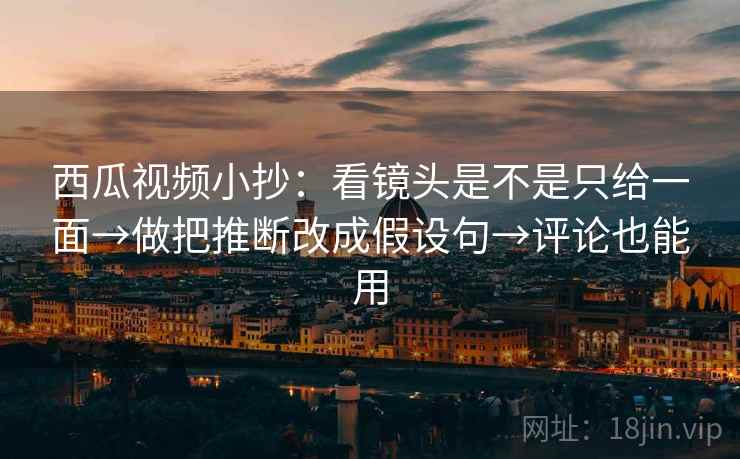 西瓜视频小抄:看镜头是不是只给一面→做把推断改成假设句→评论也能用 第2张 西瓜视频小抄:看镜头是不是只给一面→做把推断改成假设句→评论也能用 第2张