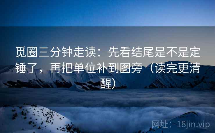 觅圈三分钟走读:先看结尾是不是定锤了,再把单位补到图旁(读完更清醒)