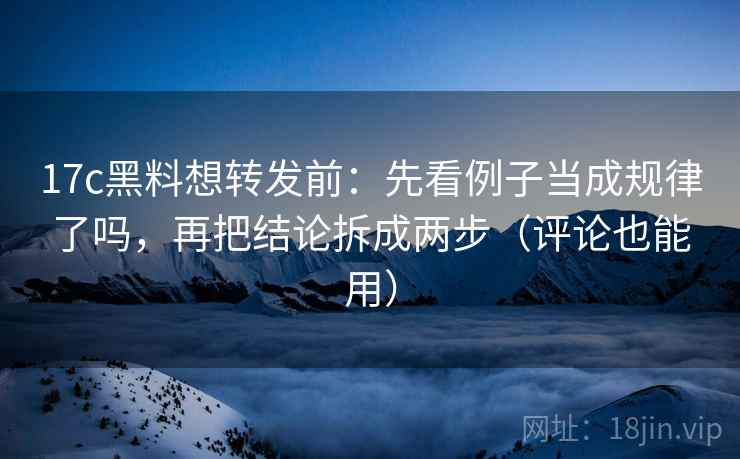 17c黑料想转发前:先看例子当成规律了吗,再把结论拆成两步(评论也能用)