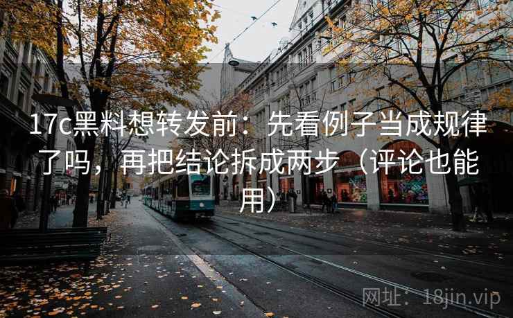 17c黑料想转发前:先看例子当成规律了吗,再把结论拆成两步(评论也能用) 第2张 17c黑料想转发前:先看例子当成规律了吗,再把结论拆成两步(评论也能用) 第2张