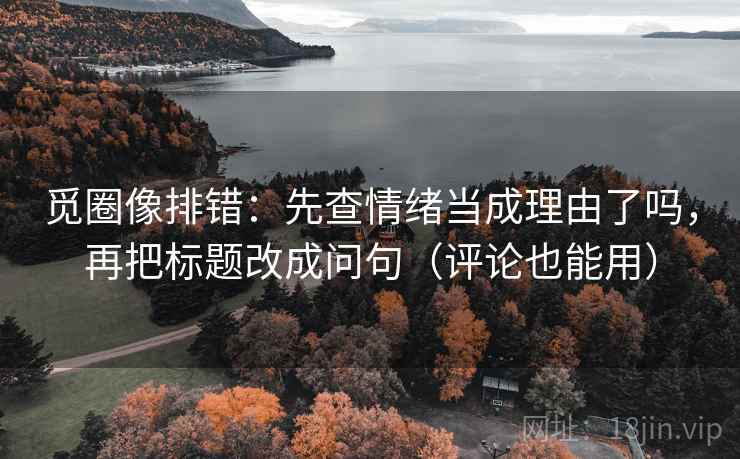 觅圈像排错:先查情绪当成理由了吗,再把标题改成问句(评论也能用) 第2张 觅圈像排错:先查情绪当成理由了吗,再把标题改成问句(评论也能用) 第2张