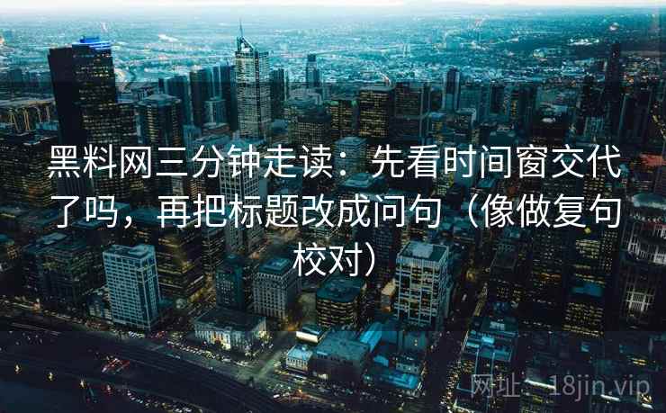 黑料网三分钟走读:先看时间窗交代了吗,再把标题改成问句(像做复句校对)