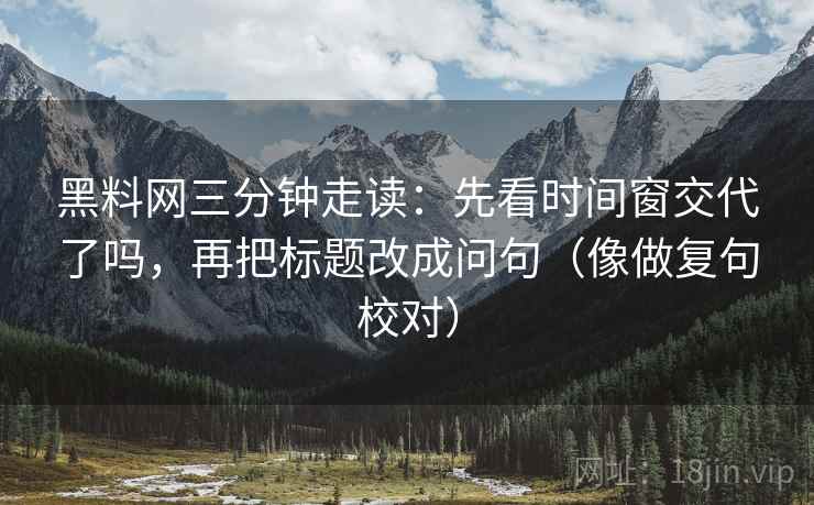 黑料网三分钟走读:先看时间窗交代了吗,再把标题改成问句(像做复句校对) 第2张 黑料网三分钟走读:先看时间窗交代了吗,再把标题改成问句(像做复句校对) 第2张