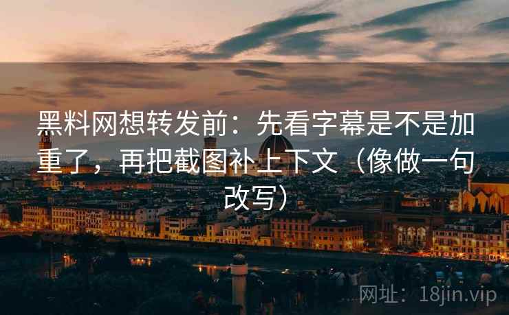 黑料网想转发前:先看字幕是不是加重了,再把截图补上下文(像做一句改写)