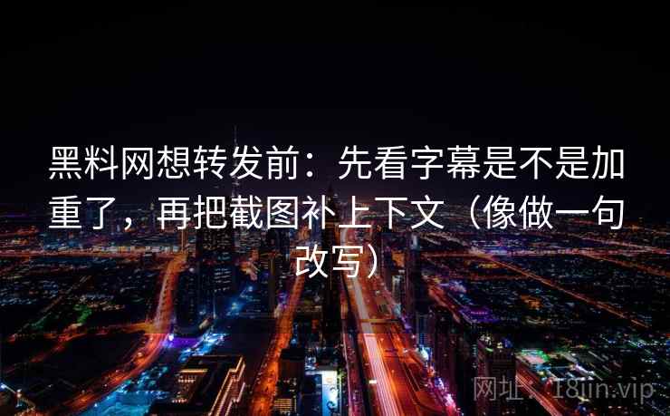 黑料网想转发前:先看字幕是不是加重了,再把截图补上下文(像做一句改写) 第2张 黑料网想转发前:先看字幕是不是加重了,再把截图补上下文(像做一句改写) 第2张