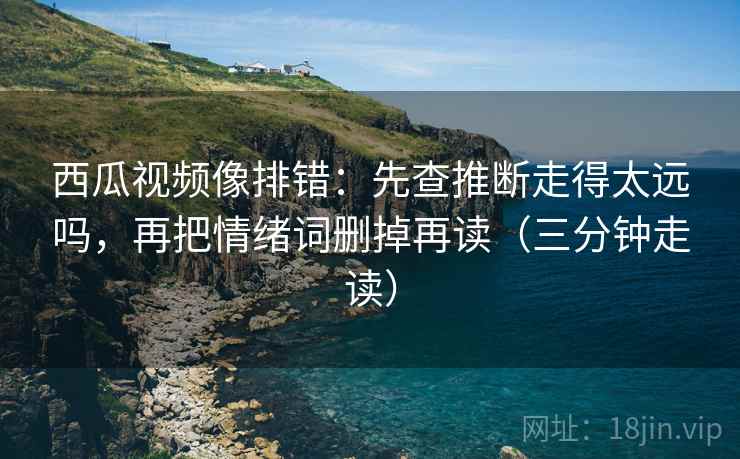 西瓜视频像排错:先查推断走得太远吗,再把情绪词删掉再读(三分钟走读) 第2张 西瓜视频像排错:先查推断走得太远吗,再把情绪词删掉再读(三分钟走读) 第2张