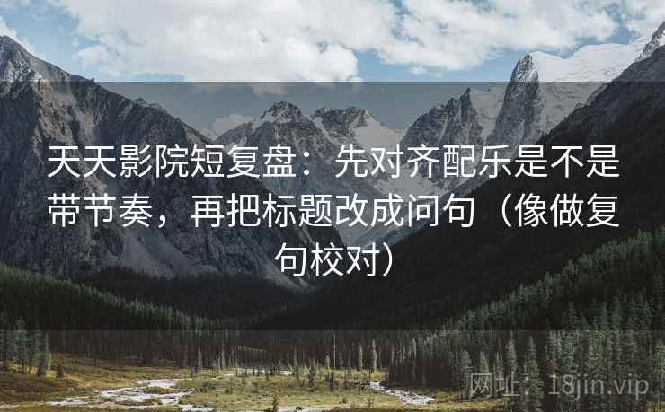 天天影院短复盘:先对齐配乐是不是带节奏,再把标题改成问句(像做复句校对)