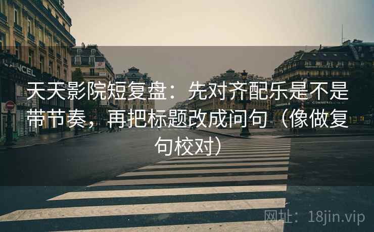 天天影院短复盘:先对齐配乐是不是带节奏,再把标题改成问句(像做复句校对) 第2张 天天影院短复盘:先对齐配乐是不是带节奏,再把标题改成问句(像做复句校对) 第2张