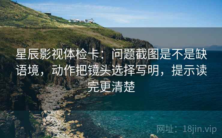 星辰影视体检卡:问题截图是不是缺语境,动作把镜头选择写明,提示读完更清楚 第2张 星辰影视体检卡:问题截图是不是缺语境,动作把镜头选择写明,提示读完更清楚 第2张