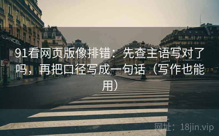 91看网页版像排错:先查主语写对了吗,再把口径写成一句话(写作也能用)