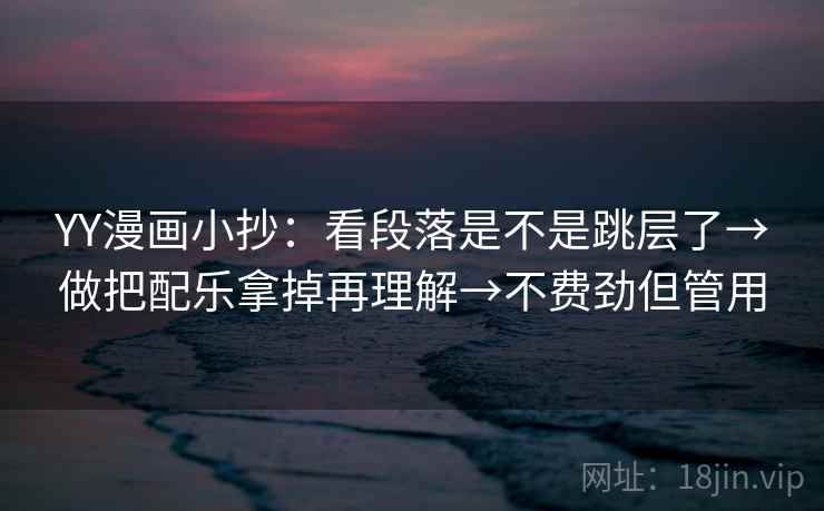 YY漫画小抄:看段落是不是跳层了→做把配乐拿掉再理解→不费劲但管用 第2张 YY漫画小抄:看段落是不是跳层了→做把配乐拿掉再理解→不费劲但管用 第2张