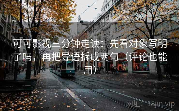 可可影视三分钟走读:先看对象写明了吗,再把导语拆成两句(评论也能用) 第2张 可可影视三分钟走读:先看对象写明了吗,再把导语拆成两句(评论也能用) 第2张