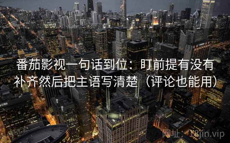 番茄影视一句话到位:盯前提有没有补齐然后把主语写清楚(评论也能用) 第2张 番茄影视一句话到位:盯前提有没有补齐然后把主语写清楚(评论也能用) 第2张