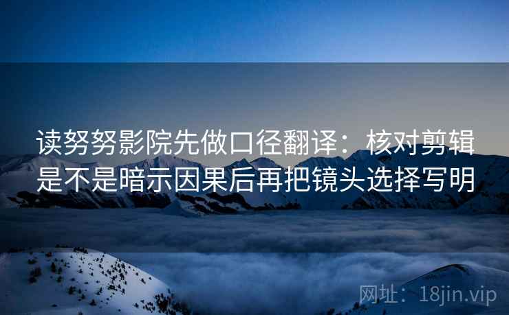 读努努影院先做口径翻译:核对剪辑是不是暗示因果后再把镜头选择写明 第2张 读努努影院先做口径翻译:核对剪辑是不是暗示因果后再把镜头选择写明 第2张