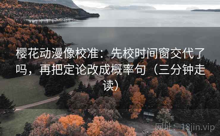 樱花动漫像校准:先校时间窗交代了吗,再把定论改成概率句(三分钟走读) 第2张 樱花动漫像校准:先校时间窗交代了吗,再把定论改成概率句(三分钟走读) 第2张