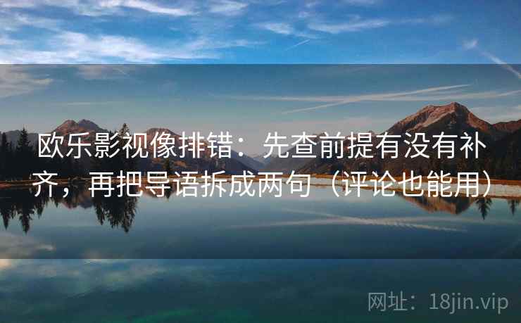 欧乐影视像排错:先查前提有没有补齐,再把导语拆成两句(评论也能用)