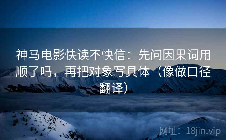 神马电影快读不快信:先问因果词用顺了吗,再把对象写具体(像做口径翻译) 第2张 神马电影快读不快信:先问因果词用顺了吗,再把对象写具体(像做口径翻译) 第2张