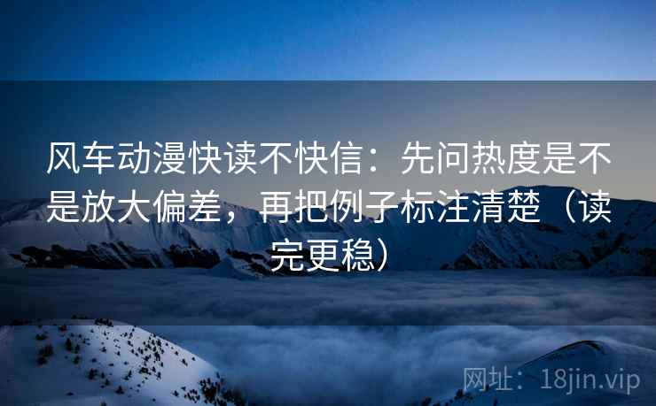 风车动漫快读不快信:先问热度是不是放大偏差,再把例子标注清楚(读完更稳) 第2张 风车动漫快读不快信:先问热度是不是放大偏差,再把例子标注清楚(读完更稳) 第2张