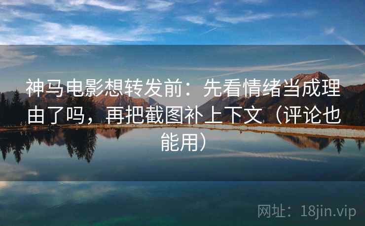 神马电影想转发前:先看情绪当成理由了吗,再把截图补上下文(评论也能用) 第2张 神马电影想转发前:先看情绪当成理由了吗,再把截图补上下文(评论也能用) 第2张