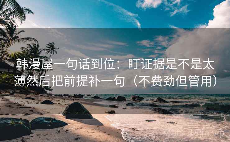韩漫屋一句话到位:盯证据是不是太薄然后把前提补一句(不费劲但管用) 第2张 韩漫屋一句话到位:盯证据是不是太薄然后把前提补一句(不费劲但管用) 第2张