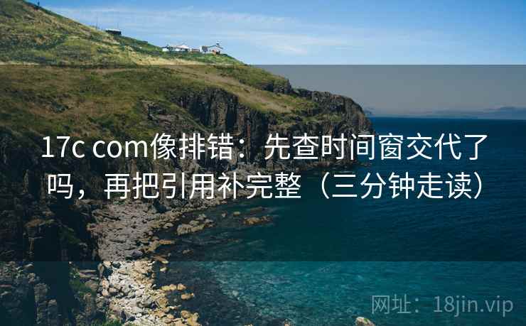 17c com像排错:先查时间窗交代了吗,再把引用补完整(三分钟走读) 第2张 17c com像排错:先查时间窗交代了吗,再把引用补完整(三分钟走读) 第2张