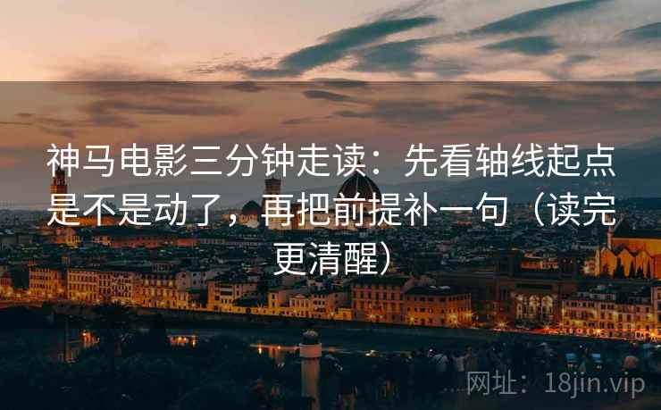 神马电影三分钟走读:先看轴线起点是不是动了,再把前提补一句(读完更清醒) 第2张 神马电影三分钟走读:先看轴线起点是不是动了,再把前提补一句(读完更清醒) 第2张