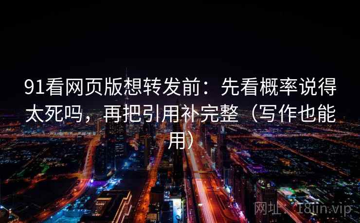 91看网页版想转发前:先看概率说得太死吗,再把引用补完整(写作也能用) 第2张 91看网页版想转发前:先看概率说得太死吗,再把引用补完整(写作也能用) 第2张
